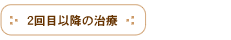 ２回目以降の治療